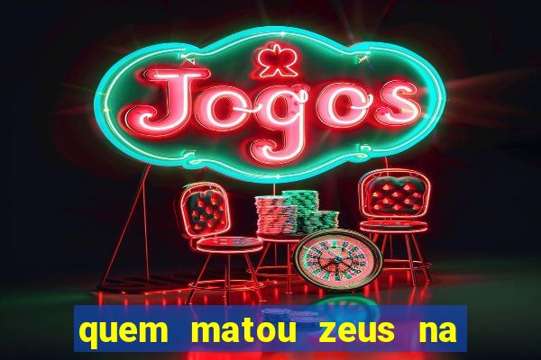 quem matou zeus na mitologia grega